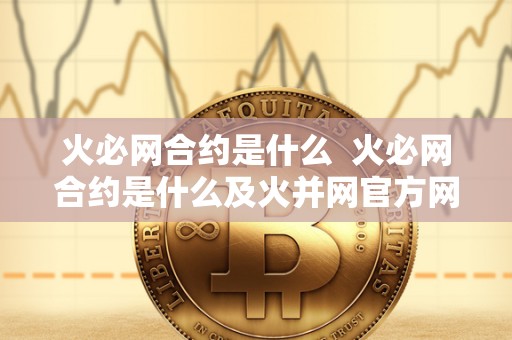 火必网合约是什么 火必网合约是什么及火并网官方网站 火必网合约是什么 火必网合约是什么及火并网官方网站