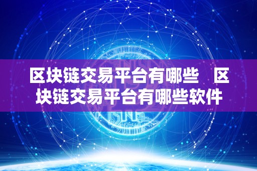 区块链交易平台有哪些 区块链交易平台有哪些软件 区块链交易平台有哪些 区块链交易平台有哪些软件