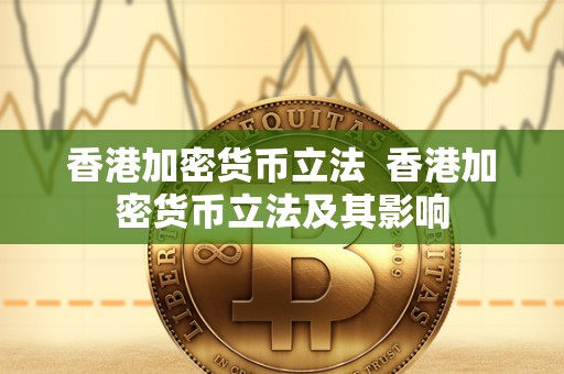 香港加密货币立法 香港加密货币立法及其影响 香港加密货币立法 香港加密货币立法及其影响