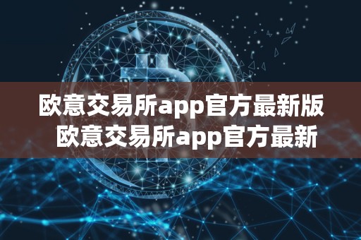 欧意交易所app官方**版 欧意交易所app官方**版及欧意交易所app官方**版下载 欧意交易所app官方**版 欧意交易所app官方**版及欧意交易所app官方**版下载