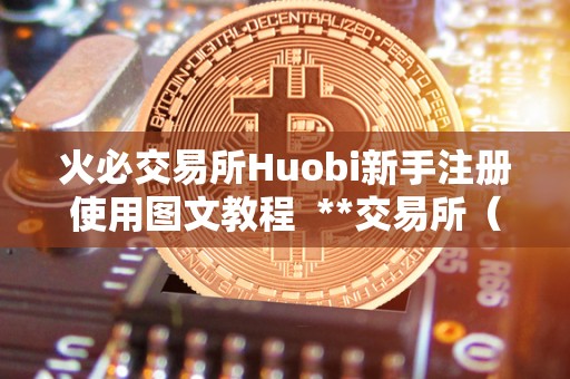 火必交易所Huobi新手注册使用图文教程 **交易所(Huobi)新手注册使用图文教程 火必交易所Huobi新手注册使用图文教程 **交易所(Huobi)新手注册使用图文教程