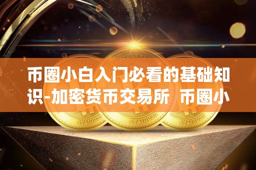 币圈小白入门必看的基础知识-加密货币交易所 币圈小白入门必看的基础知识-加密货币交易所及币圈加密社交app 币圈小白入门必看的基础知识-加密货币交易所 币圈小白入门必看的基础知识-加密货币交易所及币圈加密社交app