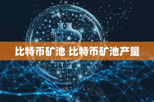 比特币矿池 比特币矿池产量 比特币矿池 比特币矿池产量