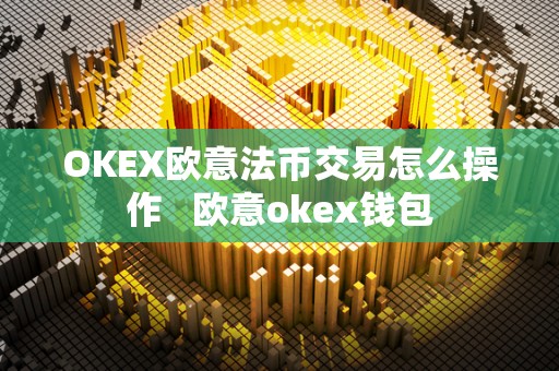 OKEX欧意法币交易怎么操作 欧意okex钱包