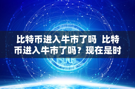 比特币进入牛市了吗 比特币进入牛市了吗?现在是时候买入还是等待更好的机会? 比特币进入牛市了吗 比特币进入牛市了吗?现在是时候买入还是等待更好的机会?