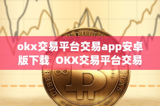 okx交易平台交易app安卓版下载 OKX交易平台交易App安卓版下载及OK交易平台官网下载 okx交易平台交易app安卓版下载 OKX交易平台交易App安卓版下载及OK交易平台官网下载