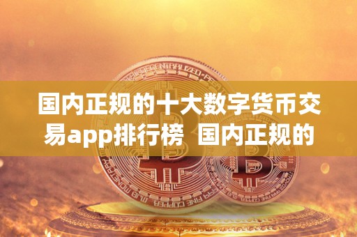 **正规的十大数字货币交易app排行榜 **正规的十大数字货币交易app排行榜
