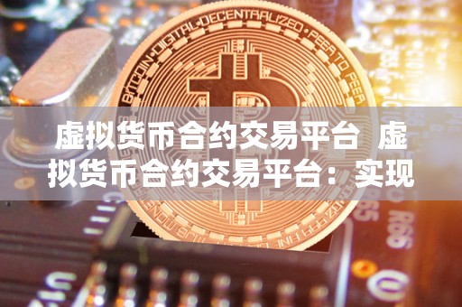 虚拟货币合约交易平台 虚拟货币合约交易平台:实现数字资产的**交易与风险管理 虚拟货币合约交易平台 虚拟货币合约交易平台:实现数字资产的**交易与风险管理