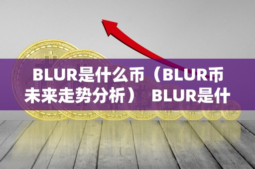 BLUR是什么币(BLUR币未来走势分析) BLUR是什么币(BLUR币未来走势分析) BLUR是什么币(BLUR币未来走势分析) BLUR是什么币(BLUR币未来走势分析)