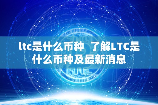 ltc是什么币种 了解LTC是什么币种及**消息 ltc是什么币种 了解LTC是什么币种及**消息