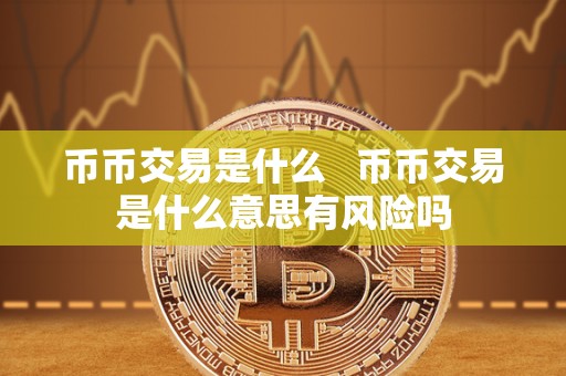 币币交易是什么 币币交易是什么意思有风险吗 币币交易是什么 币币交易是什么意思有风险吗