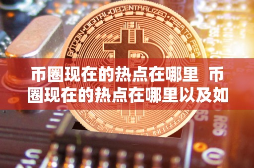 币圈现在的热点在哪里 币圈现在的热点在哪里以及如何获取**的币圈热点信息? 币圈现在的热点在哪里 币圈现在的热点在哪里以及如何获取**的币圈热点信息?
