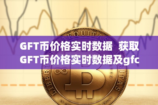 GFT币价格实时数据 获取GFT币价格实时数据及gfc币**价格 GFT币价格实时数据 获取GFT币价格实时数据及gfc币**价格