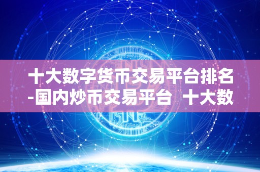 十大数字货币交易平台排名-**炒币交易平台 十大数字货币交易平台排名-**炒币交易平台