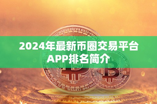 2024年**币圈交易平台APP排名简介 2024年**币圈交易平台APP排名简介