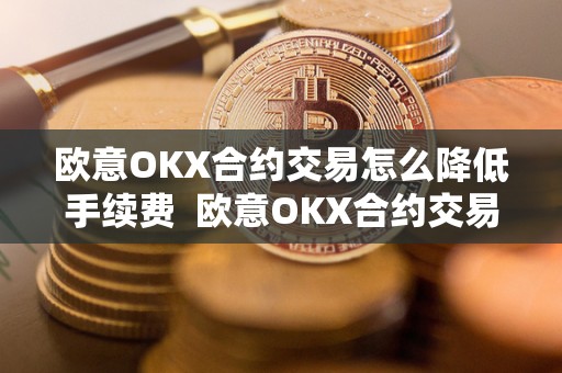 欧意OKX合约交易怎么**手续费 欧意OKX合约交易手续费如何**? 欧意OKX合约交易怎么**手续费 欧意OKX合约交易手续费如何**?