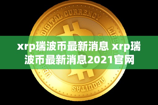 xrp瑞波币**消息 xrp瑞波币**消息2021官网 xrp瑞波币**消息 xrp瑞波币**消息2021官网