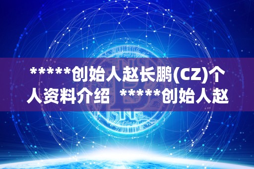 *****创始人赵长鹏(CZ)个人资料介绍 *****创始人赵长鹏(CZ)个人资料介绍 *****创始人赵长鹏(CZ)个人资料介绍 *****创始人赵长鹏(CZ)个人资料介绍