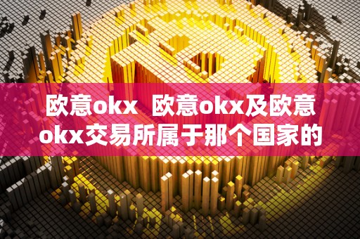 欧意okx 欧意okx及欧意okx交易所属于那个**的 欧意okx 欧意okx及欧意okx交易所属于那个**的