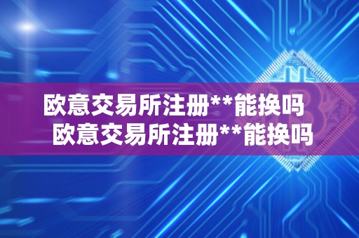 欧意交易所注册**能换吗 欧意交易所注册**能换吗?