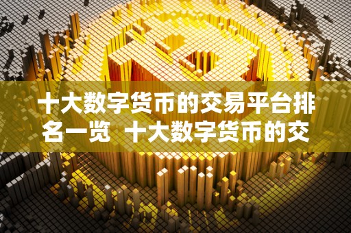 十大数字货币的交易平台排名一览 十大数字货币的交易平台排名一览 十大数字货币的交易平台排名一览 十大数字货币的交易平台排名一览