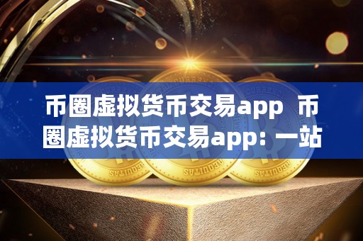 币圈虚拟货币交易app 币圈虚拟货币交易app: 一站式数字资产交易平台