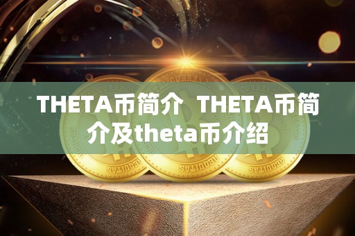 THETA币简介 THETA币简介及theta币介绍 THETA币简介 THETA币简介及theta币介绍