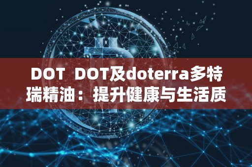 DOT DOT及doterra多特瑞精油:提升健康与生活质量的必备之选 DOT DOT及doterra多特瑞精油:提升健康与生活质量的必备之选