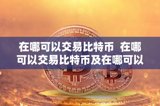 在哪可以交易比特币 在哪可以交易比特币及在哪可以交易比特币呢 在哪可以交易比特币 在哪可以交易比特币及在哪可以交易比特币呢