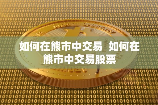 如何在熊市中交易 如何在熊市中交易股票 如何在熊市中交易 如何在熊市中交易股票