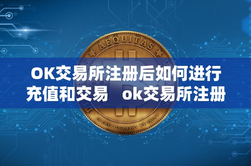 OK交易所注册后如何进行充值和交易 ok交易所注册后如何进行充值和交易操作