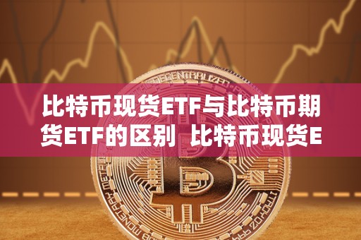 比特币现货ETF与比特币期货ETF的区别 比特币现货ETF与比特币期货ETF的区别及比特币现货ETF与比特币期货ETF的区别