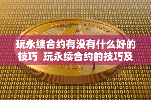 玩永续合约有没有什么好的技巧 玩永续合约的技巧及注意事项 玩永续合约有没有什么好的技巧 玩永续合约的技巧及注意事项