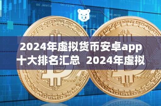 2024年虚拟货币安卓app十大排名汇总 2024年虚拟货币安卓app十大排名汇总：让你轻松掌握**门的虚拟货币交易应用