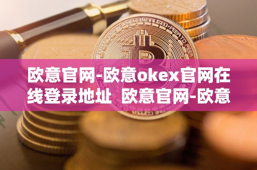 欧意官网-欧意okex官网在线登录地址 欧意官网-欧意OKEx官网在线登录地址及欧意官方网站 欧意官网-欧意okex官网在线登录地址 欧意官网-欧意OKEx官网在线登录地址及欧意官方网站