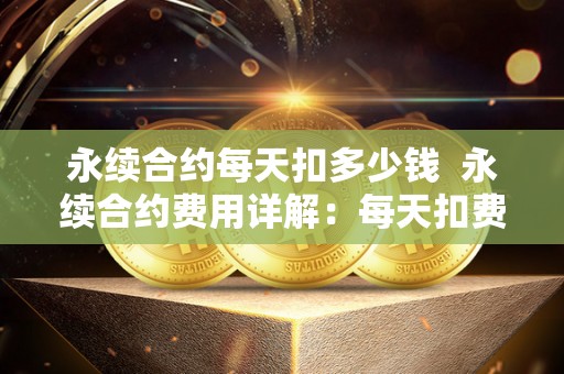 永续合约每天扣多少钱 永续合约费用详解:每天扣费及一年不平仓手续费 永续合约每天扣多少钱 永续合约费用详解:每天扣费及一年不平仓手续费