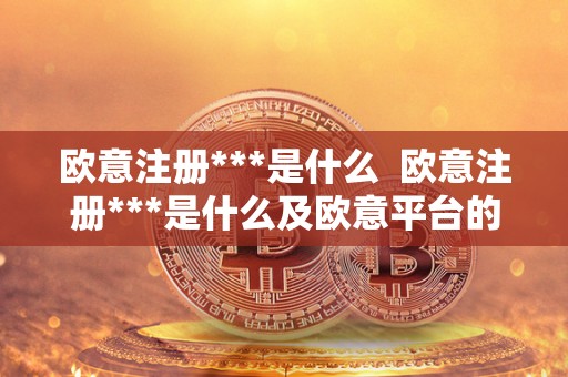 欧意注册***是什么 欧意注册***是什么及欧意平台的**介绍 欧意注册***是什么 欧意注册***是什么及欧意平台的**介绍