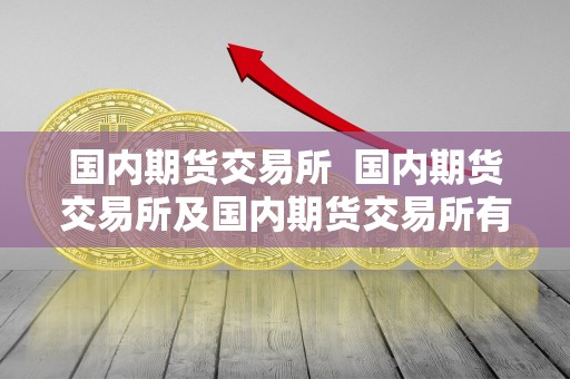 **期货交易所 **期货交易所及**期货交易所有几家 **期货交易所 **期货交易所及**期货交易所有几家