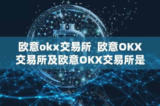 欧意okx交易所 欧意OKX交易所及欧意OKX交易所是干什么的呢? 欧意okx交易所 欧意OKX交易所及欧意OKX交易所是干什么的呢?