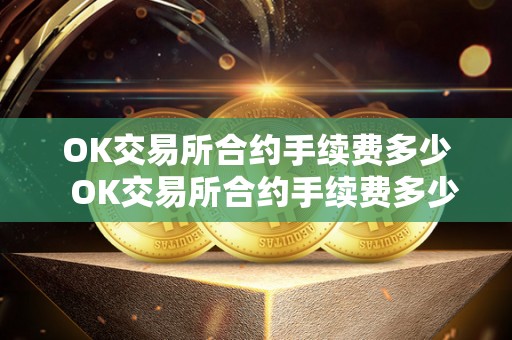 OK交易所合约手续费多少 OK交易所合约手续费多少?OK交易所合约手续费多少钱? OK交易所合约手续费多少 OK交易所合约手续费多少?OK交易所合约手续费多少钱?