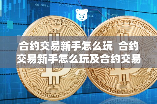 合约交易新手怎么玩 合约交易新手怎么玩及合约交易新手怎么玩才能赚钱 合约交易新手怎么玩 合约交易新手怎么玩及合约交易新手怎么玩才能赚钱