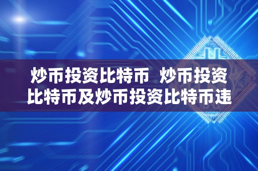 炒币投资比特币 炒币投资比特币及炒币投资比特币违法吗 炒币投资比特币 炒币投资比特币及炒币投资比特币违法吗