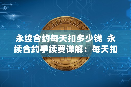 永续合约每天扣多少钱 永续合约手续费详解:每天扣费金额及一年不平仓手续费多少 永续合约每天扣多少钱 永续合约手续费详解:每天扣费金额及一年不平仓手续费多少