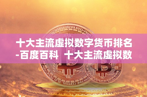 十大主流虚拟数字货币排名-百度百科 十大主流虚拟数字货币排名-百度百科及虚拟数字货币排行榜 十大主流虚拟数字货币排名-百度百科 十大主流虚拟数字货币排名-百度百科及虚拟数字货币排行榜