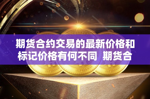 期货合约交易的**价格和标记价格有何不同 期货合约交易的**价格和标记价格有何不同