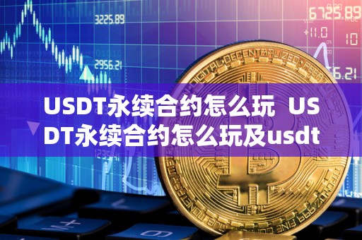 USDT永续合约怎么玩 USDT永续合约怎么玩及usdt永续合约怎么赚钱 USDT永续合约怎么玩 USDT永续合约怎么玩及usdt永续合约怎么赚钱