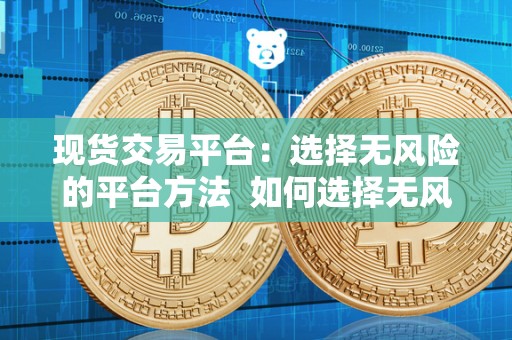 现货交易平台：选择无风险的平台方法 如何选择无风险的现货交易平台