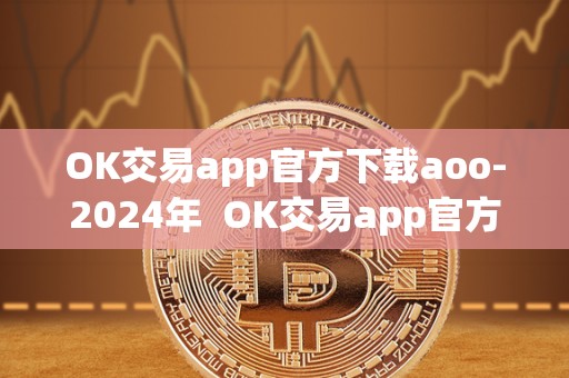 OK交易app官方下载aoo-2024年 OK交易app官方下载aoo-2024年及ok交易平台app下载 OK交易app官方下载aoo-2024年 OK交易app官方下载aoo-2024年及ok交易平台app下载