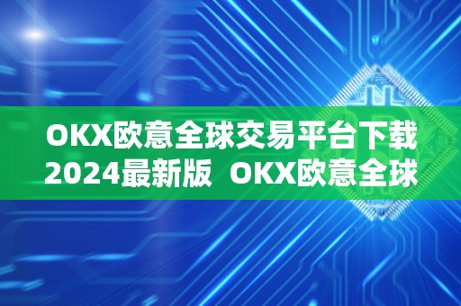 OKX欧意全球交易平台下载2024**版 OKX欧意全球交易平台下载2024**版及欧意okex怎么交易 OKX欧意全球交易平台下载2024**版 OKX欧意全球交易平台下载2024**版及欧意okex怎么交易