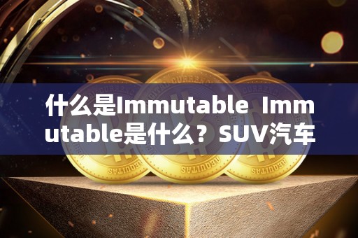 什么是Immutable Immutable是什么?SUV汽车又是什么? 什么是Immutable Immutable是什么?SUV汽车又是什么?